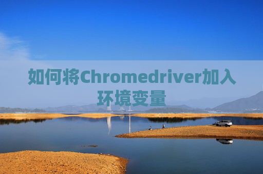 如何将Chromedriver加入环境变量